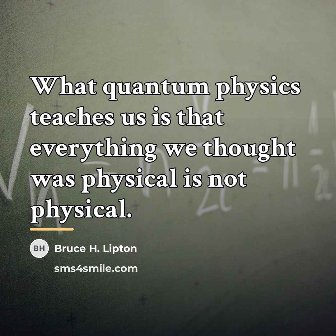 “What quantum physics teaches us is that everything we thought…” quote by Bruce H. Lipton