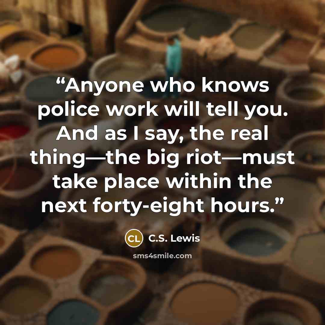 “Anyone who knows police work will tell you. And as I say, the real thing—the big riot—must take place within the next forty-eight hours.” quote by C.S. Lewis