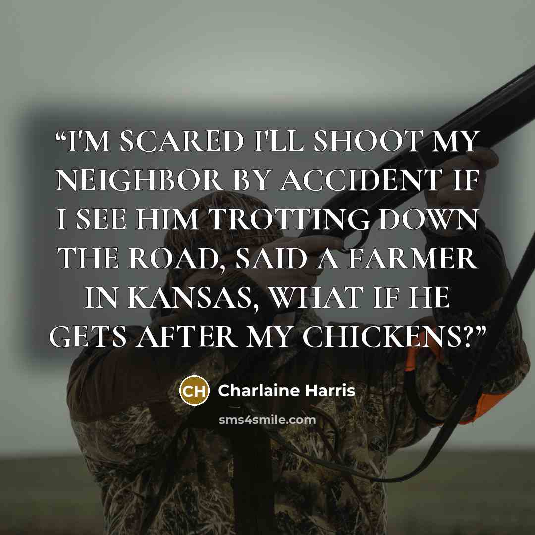 “I'M SCARED I'LL SHOOT MY NEIGHBOR BY ACCIDENT IF I SEE HIM TROTTING DOWN THE ROAD, SAID A FARMER IN KANSAS, WHAT IF HE GETS AFTER MY CHICKENS?” quote by Charlaine Harris