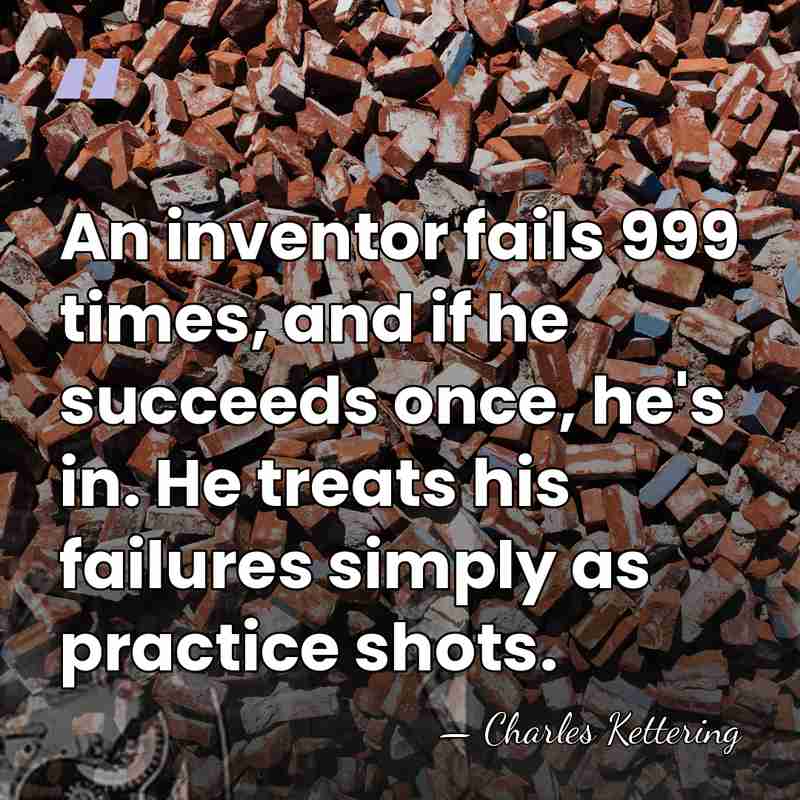 An inventor fails 999 times, and if he succeeds once, he's in.&hellip; - Charles Kettering