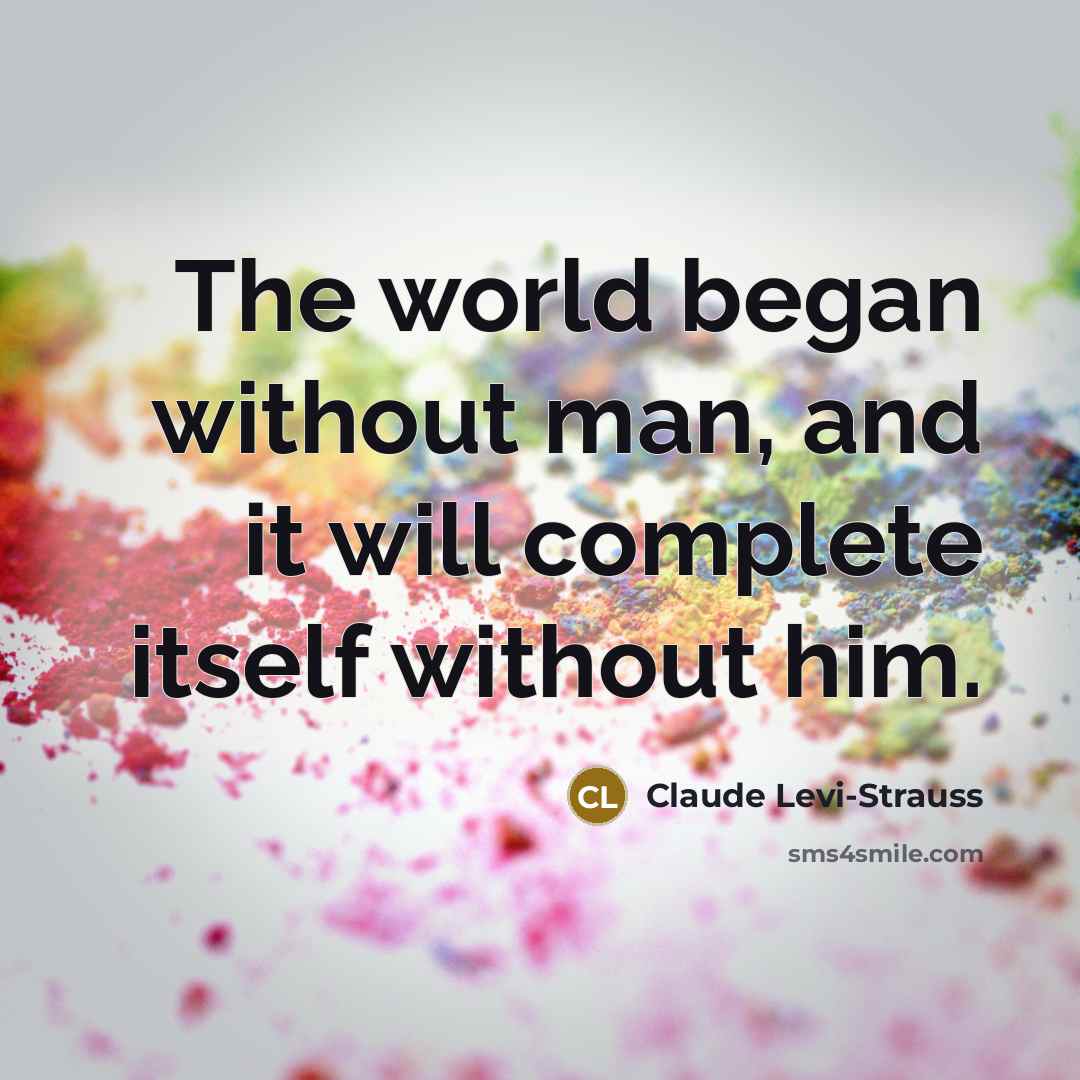“The world began without man, and it will complete itself…” quote by Claude Levi-Strauss