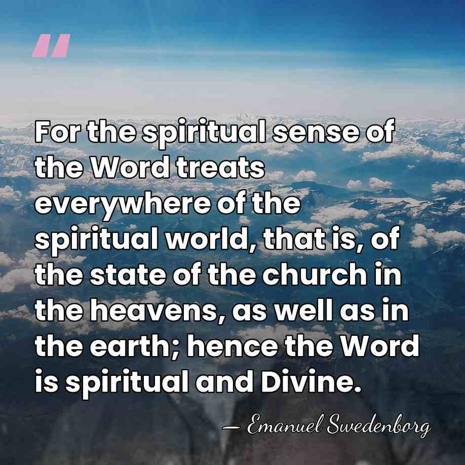 For the spiritual sense of the Word treats everywhere of the spiritual&hellip; - Emanuel Swedenborg