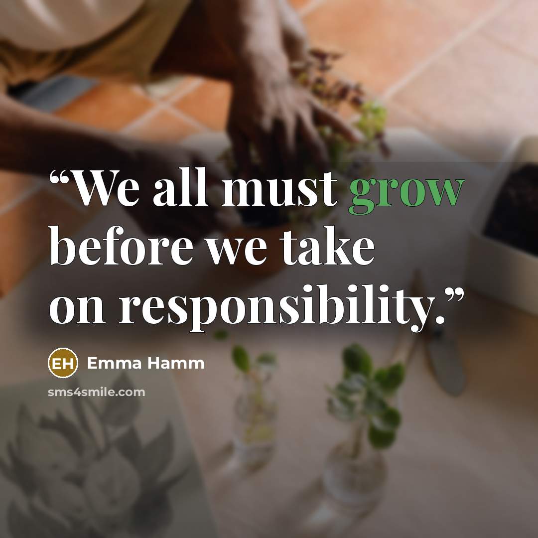 “We all must grow before we take on responsibility.” quote by Emma Hamm