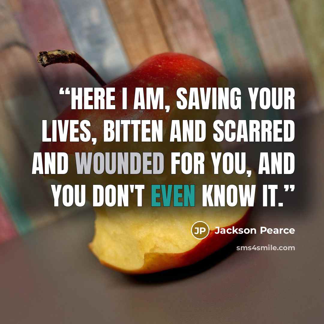 “Here I am, saving your lives, bitten and scarred and wounded for you, and you don't even know it.” quote by Jackson Pearce