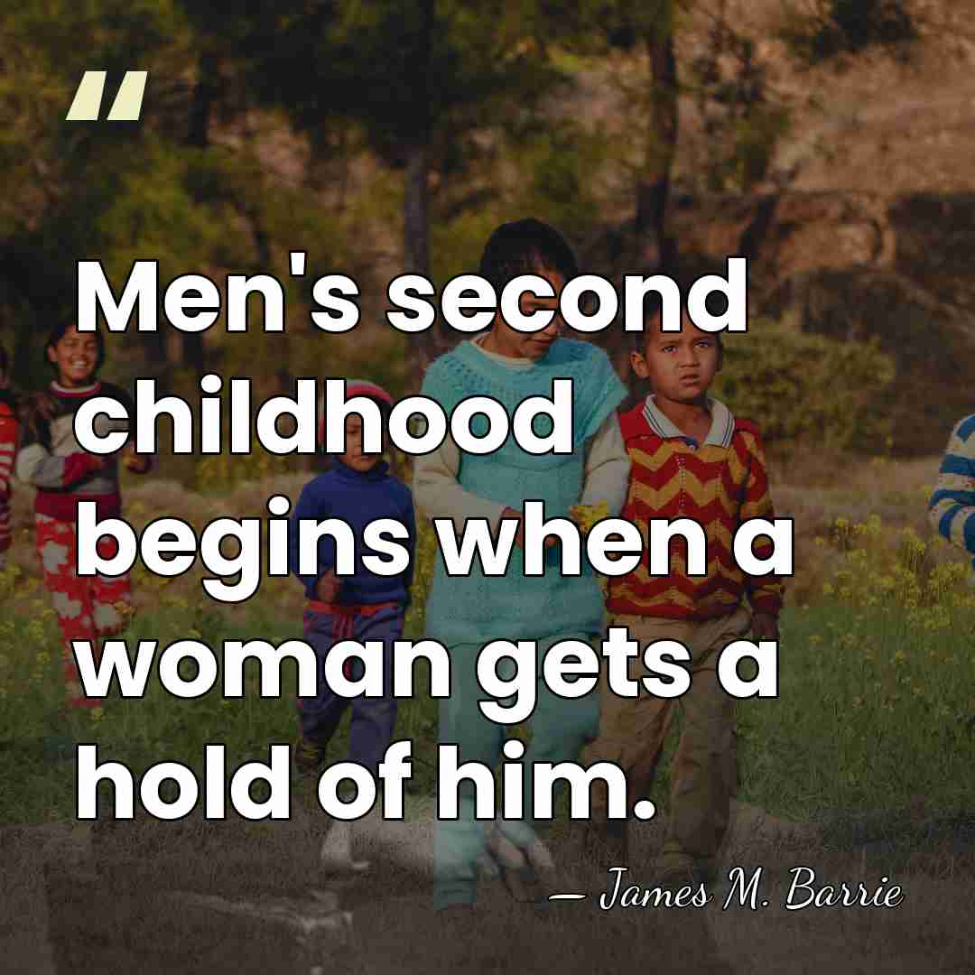 Men's second childhood begins when a woman gets a hold of him. - James M. Barrie