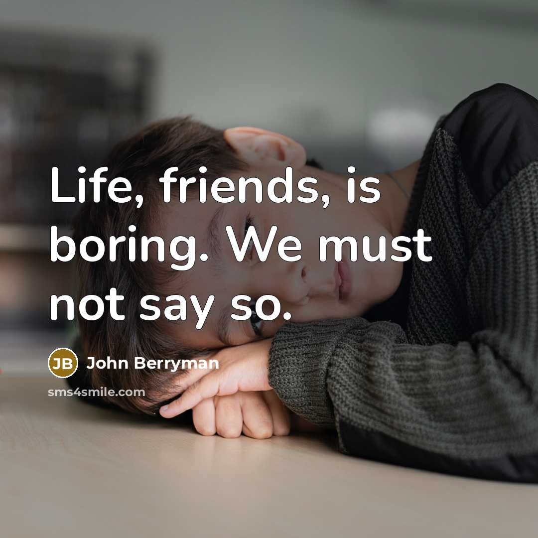 “Life, friends, is boring. We must not say so.…” quote by John Berryman