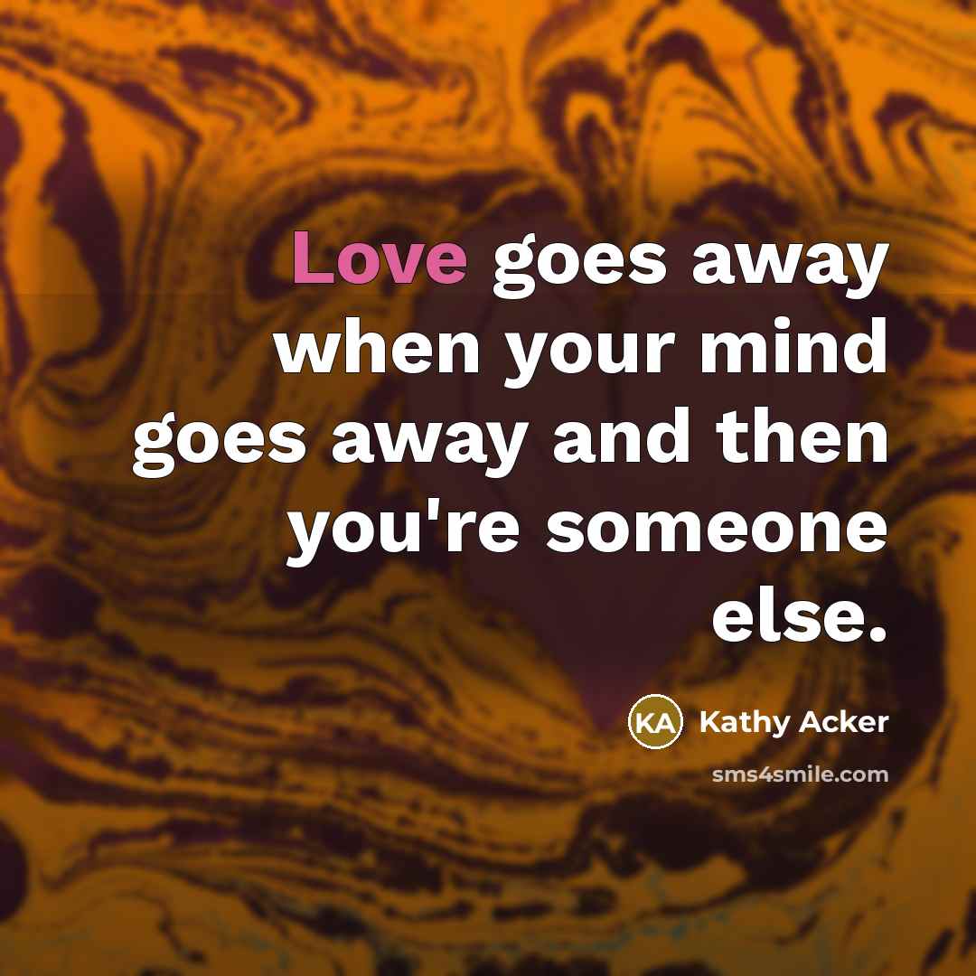 “Love goes away when your mind goes away and then…” quote by Kathy Acker