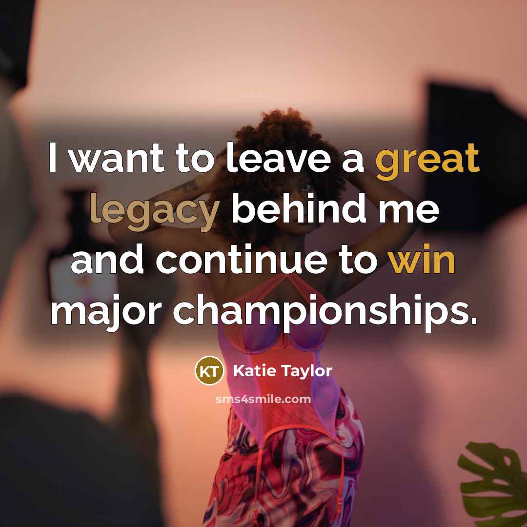 “I want to leave a great legacy behind me and…” quote by Katie Taylor