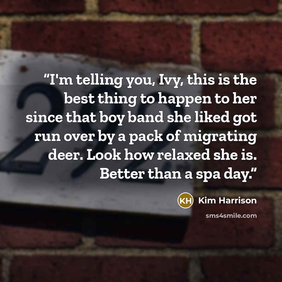 “I'm telling you, Ivy, this is the best thing to happen to her since that boy band she liked got run over by a pack of migrating deer. Look how relaxed she is. Better than a spa day.” quote by Kim Harrison
