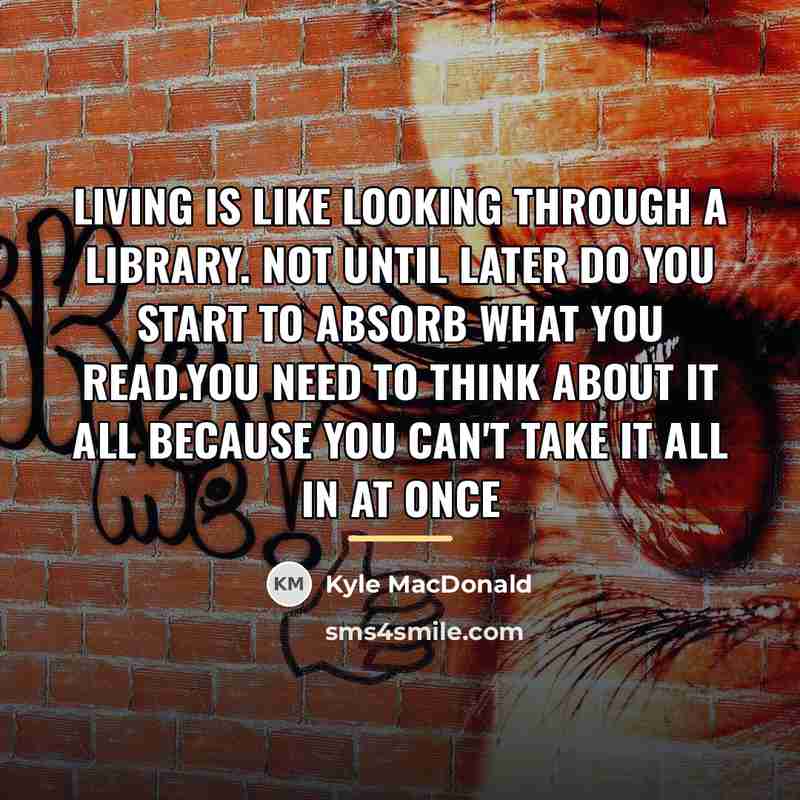 “Living is like looking through a Library. not until later…” quote by Kyle MacDonald