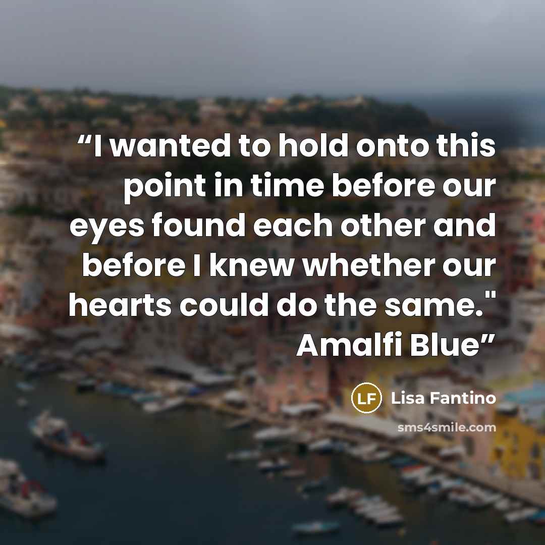 “I wanted to hold onto this point in time before our eyes found each other and before I knew whether our hearts could do the same." Amalfi Blue” quote by Lisa Fantino