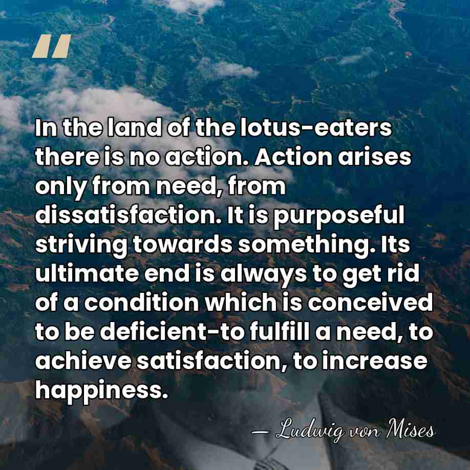 In the land of the lotus-eaters there is no action. Action arises&hellip; - Ludwig von Mises