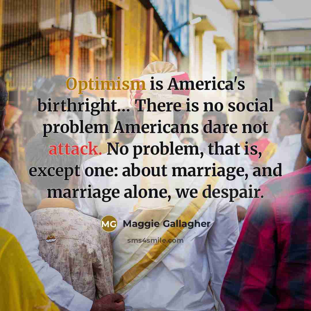 “Optimism is America's birthright.... There is no social problem Americans…” quote by Maggie Gallagher