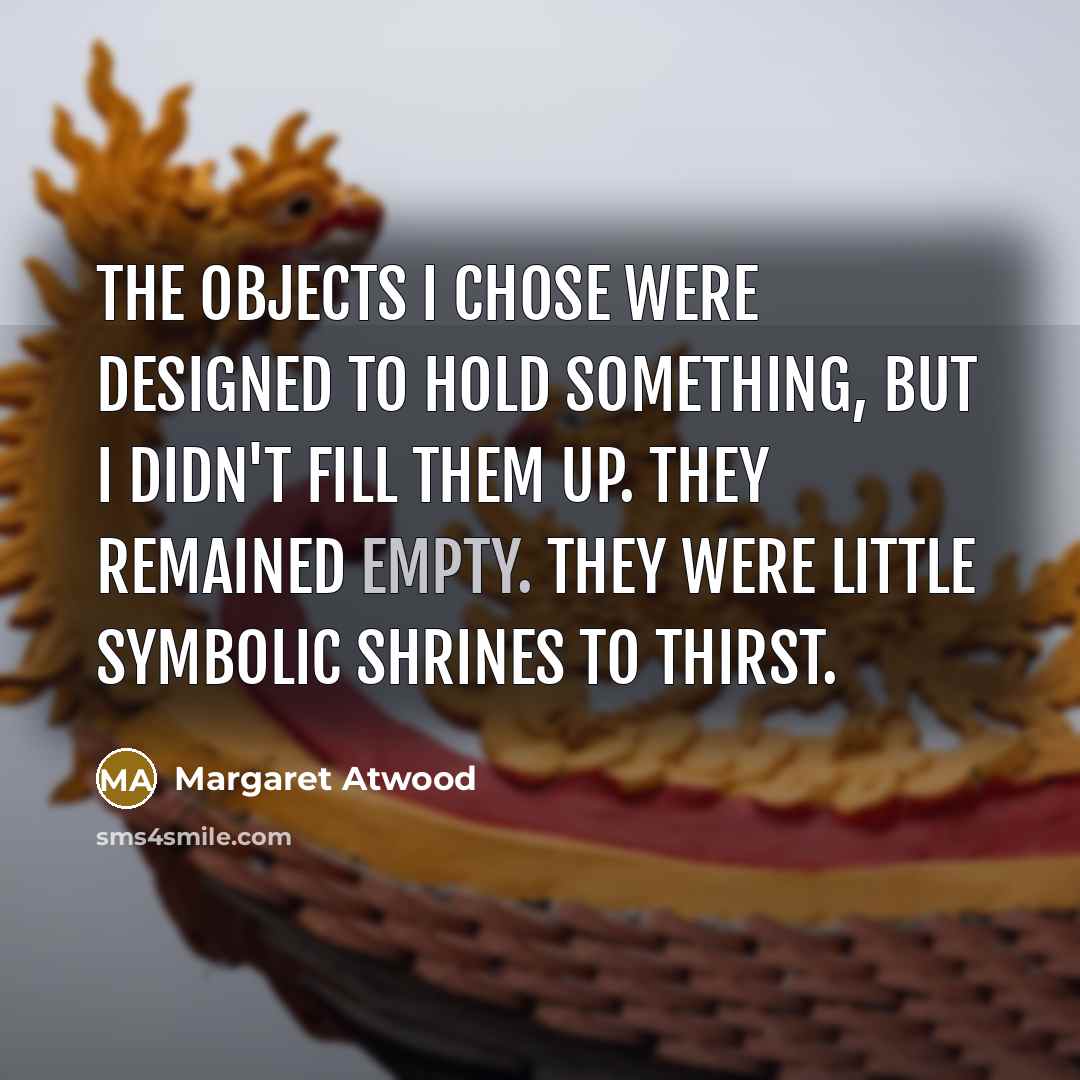 “The objects I chose were designed to hold something, but…” quote by Margaret Atwood