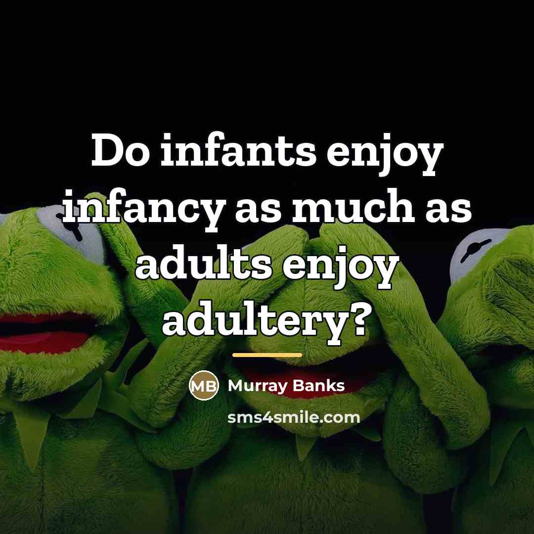 “Do infants enjoy infancy as much as adults enjoy adultery?…” quote by Murray Banks