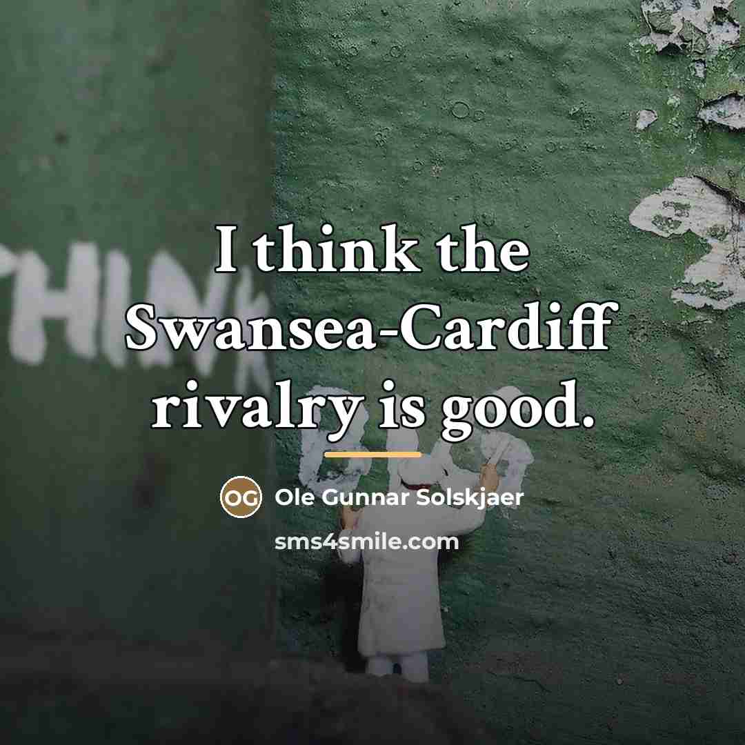 “I think the Swansea-Cardiff rivalry is good.…” quote by Ole Gunnar Solskjaer
