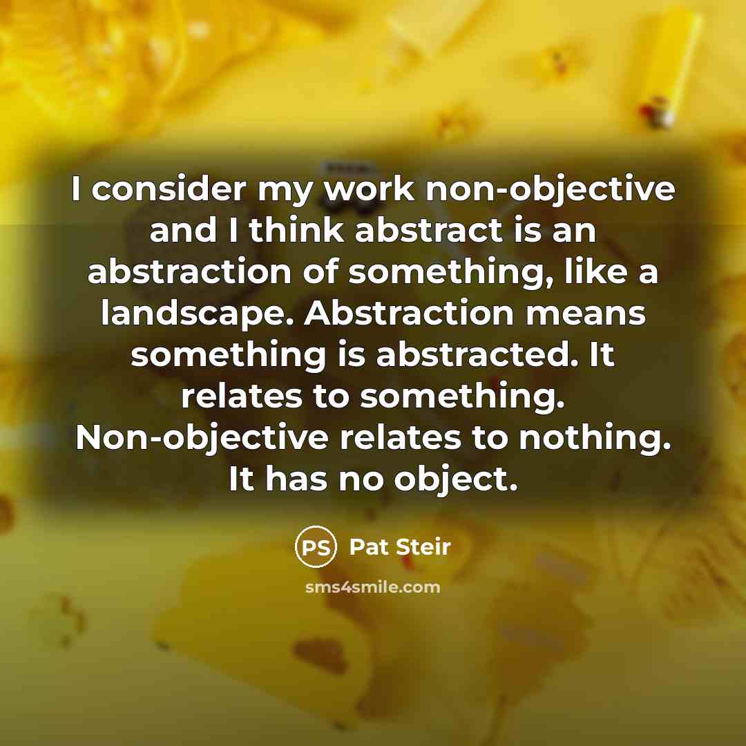 “I consider my work non-objective and I think abstract is…” quote by Pat Steir