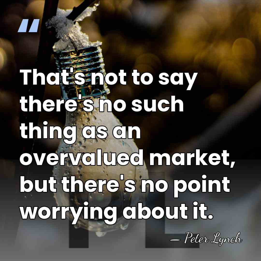 That's not to say there's no such thing as an overvalued market,&hellip; - Peter Lynch
