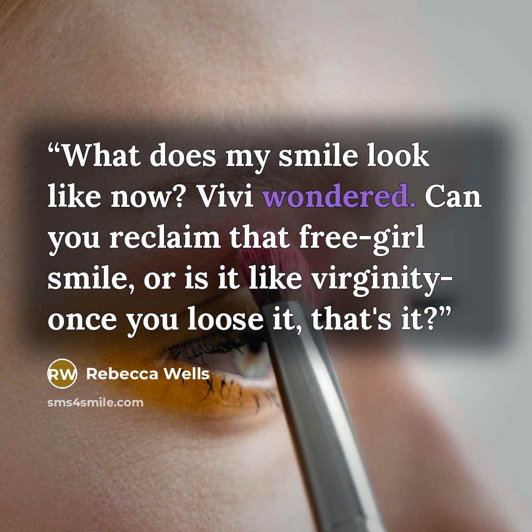 “What does my smile look like now? Vivi wondered. Can you reclaim that free-girl smile, or is it like virginity- once you loose it, that's it?” quote by Rebecca Wells