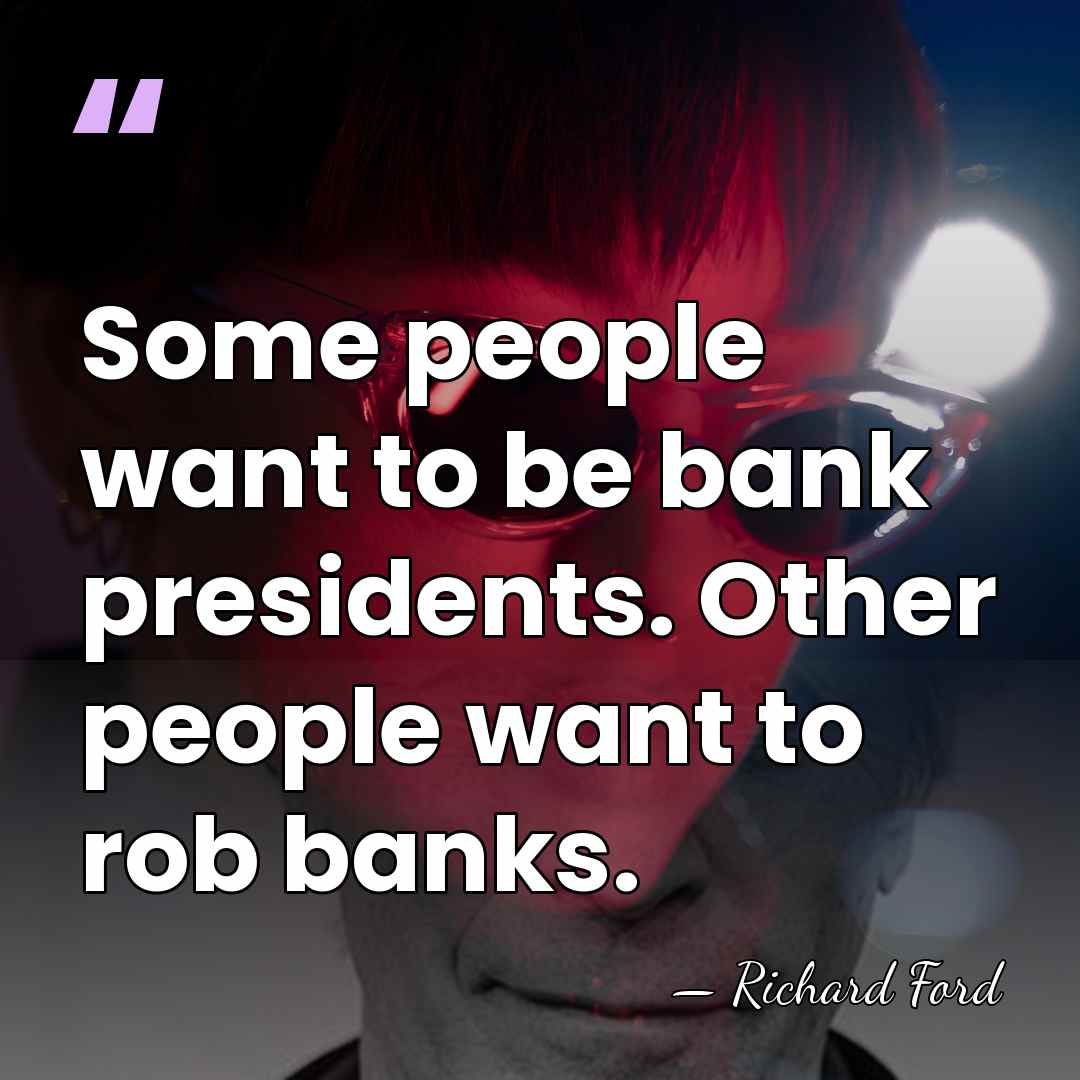 Some people want to be bank presidents. Other people want to rob&hellip; - Richard Ford