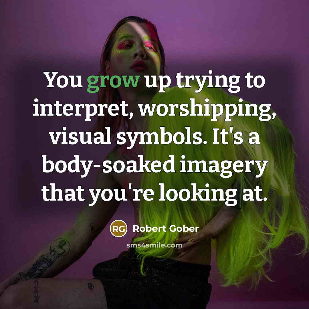“You grow up trying to interpret, worshipping, visual symbols. It's…” quote by Robert Gober