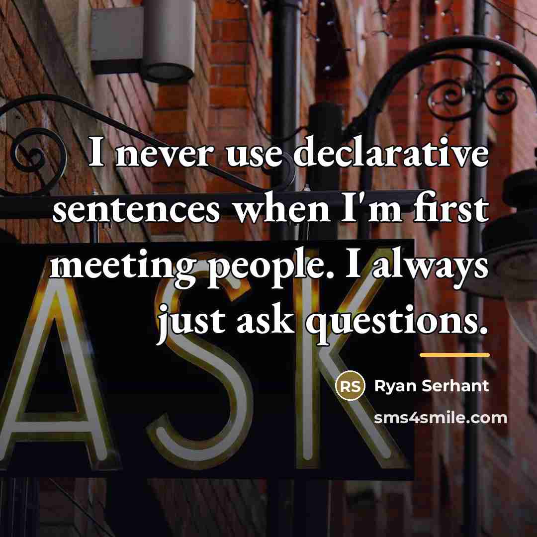 “I never use declarative sentences when I'm first meeting people.…” quote by Ryan Serhant