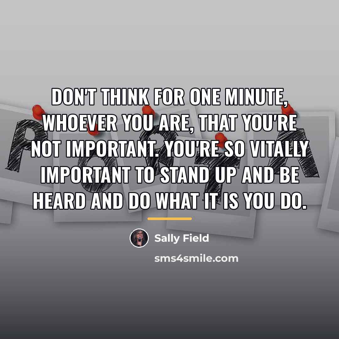 “Don't think for one minute, whoever you are, that you're…” quote by Sally Field