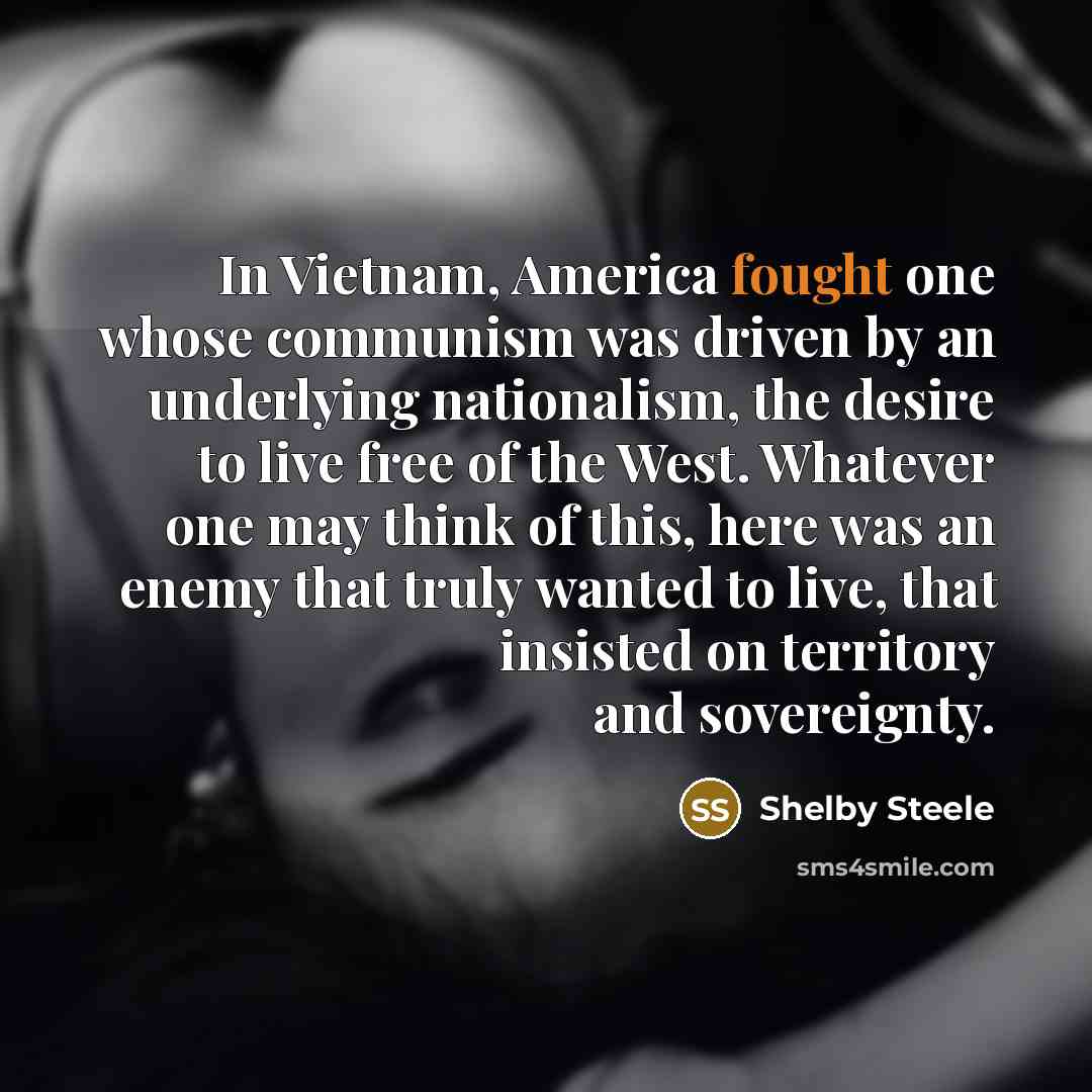 “In Vietnam, America fought one whose communism was driven by…” quote by Shelby Steele