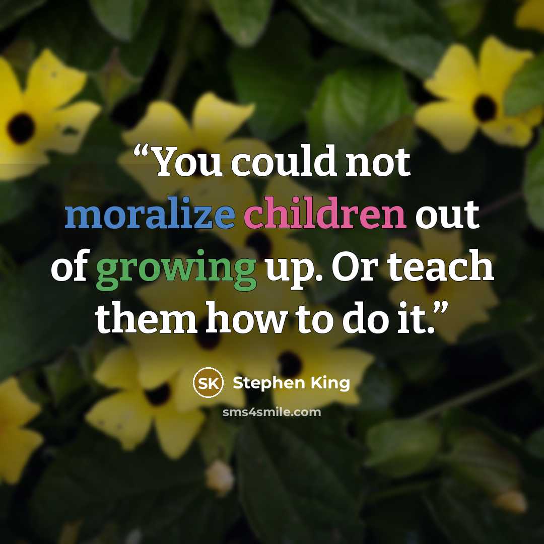 “You could not moralize children out of growing up. Or teach them how to do it.” quote by Stephen King