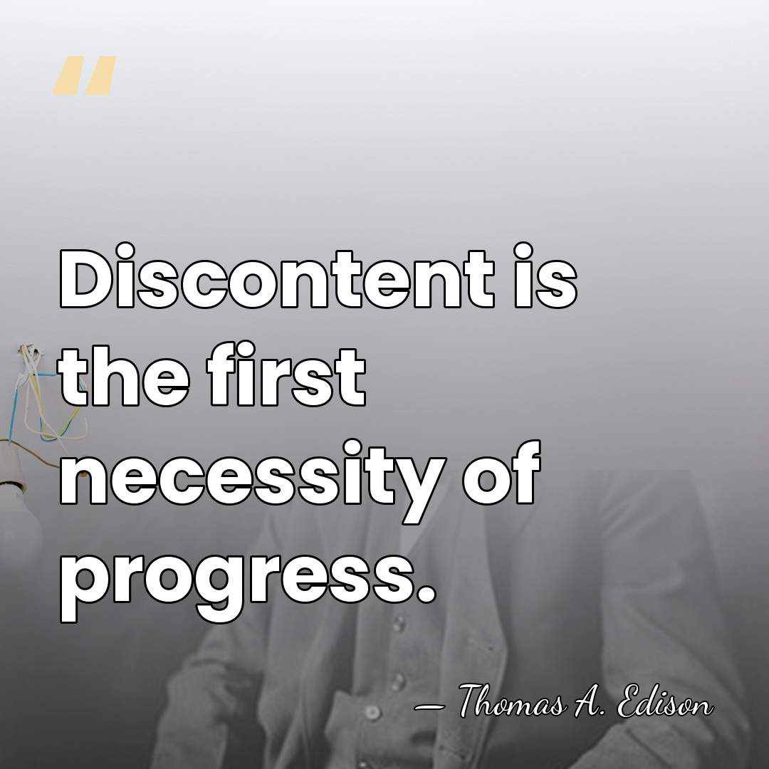 Discontent is the first necessity of progress. - Thomas Edison