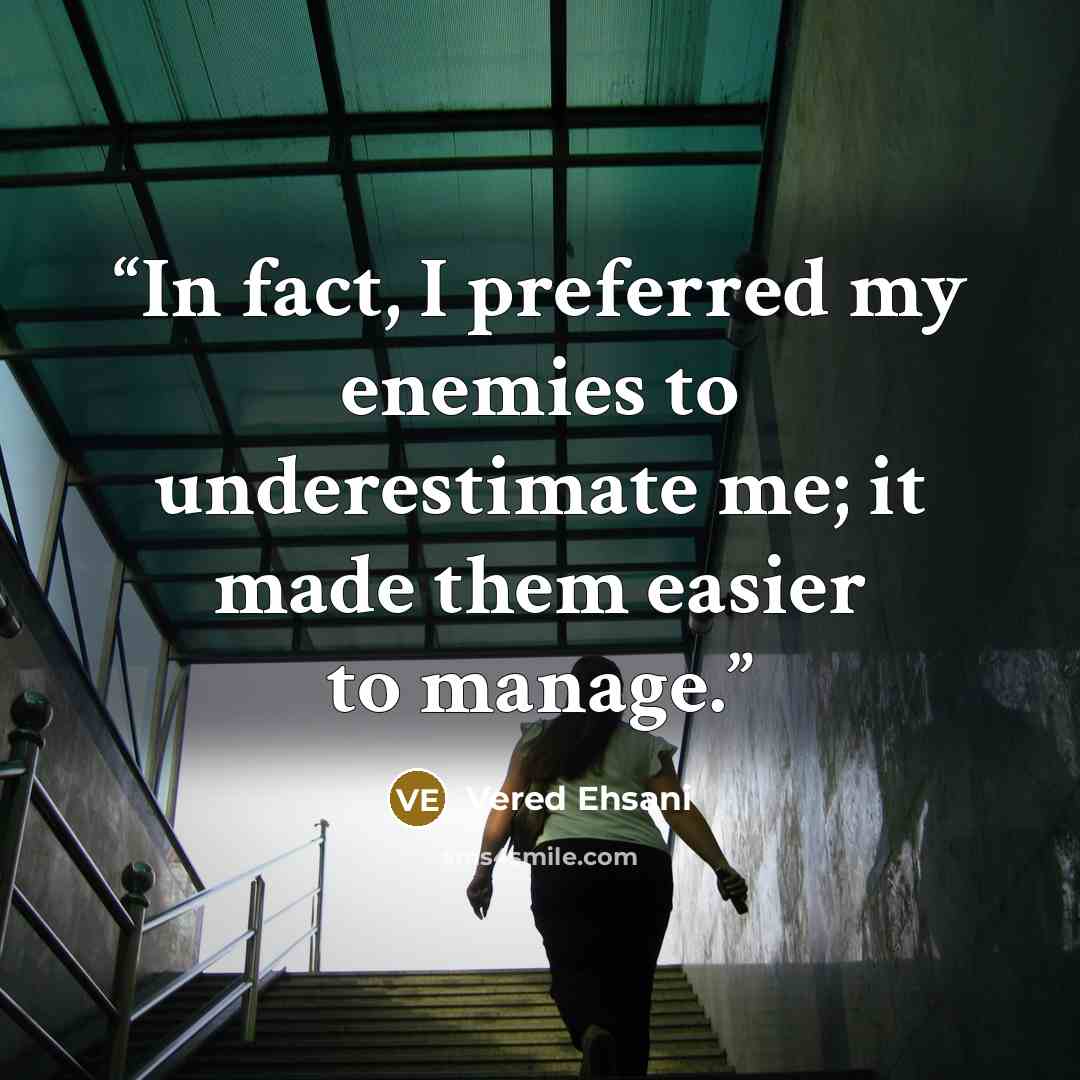 “In fact, I preferred my enemies to underestimate me; it made them easier to manage.” quote by Vered Ehsani