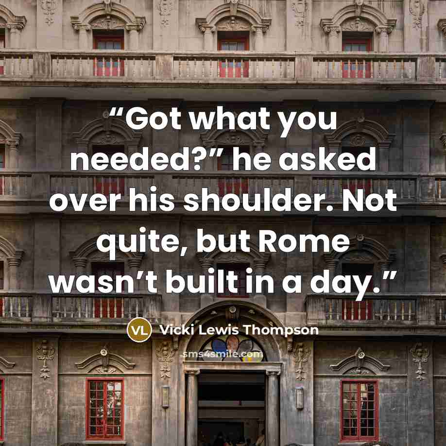 “Got what you needed?” he asked over his shoulder. Not quite, but Rome wasn’t built in a day.” quote by Vicki Lewis Thompson