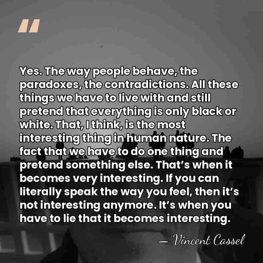 Yes. The way people behave, the paradoxes, the contradictions. All these things&hellip; - Vincent Cassel