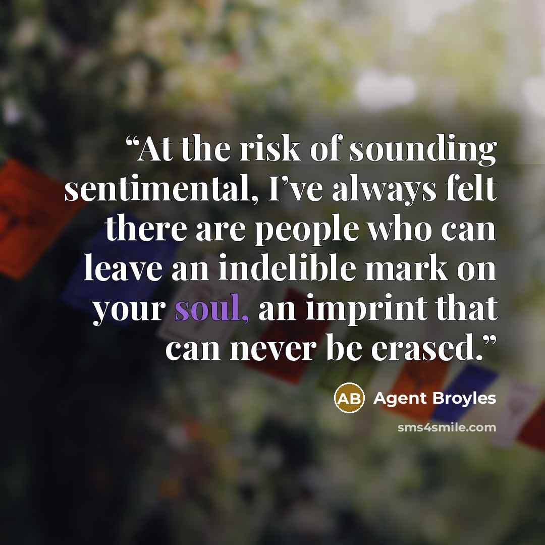 “At the risk of sounding sentimental, I’ve always felt there are people who can leave an indelible mark on your soul, an imprint that can never be erased.” quote by Agent Broyles