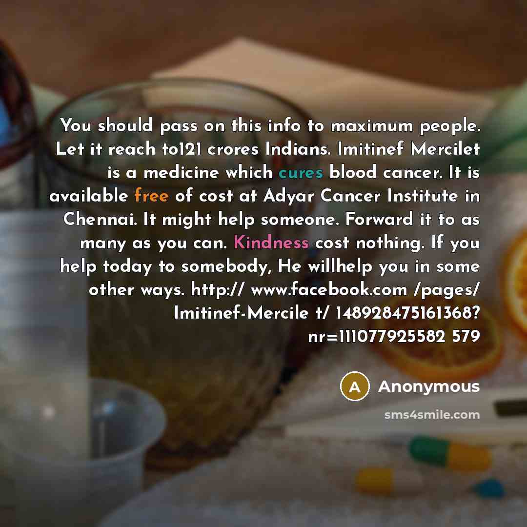 “You should pass on this info to maximum people. Let it reach to121 crores Indians. Imitinef Mercilet is a medicine which cures blood cancer. It is available free of cost at Adyar Cancer Institute in Chennai. It might help someone. Forward it to as many as you can. Kindness cost nothing. If you…” quote by Anonymous
