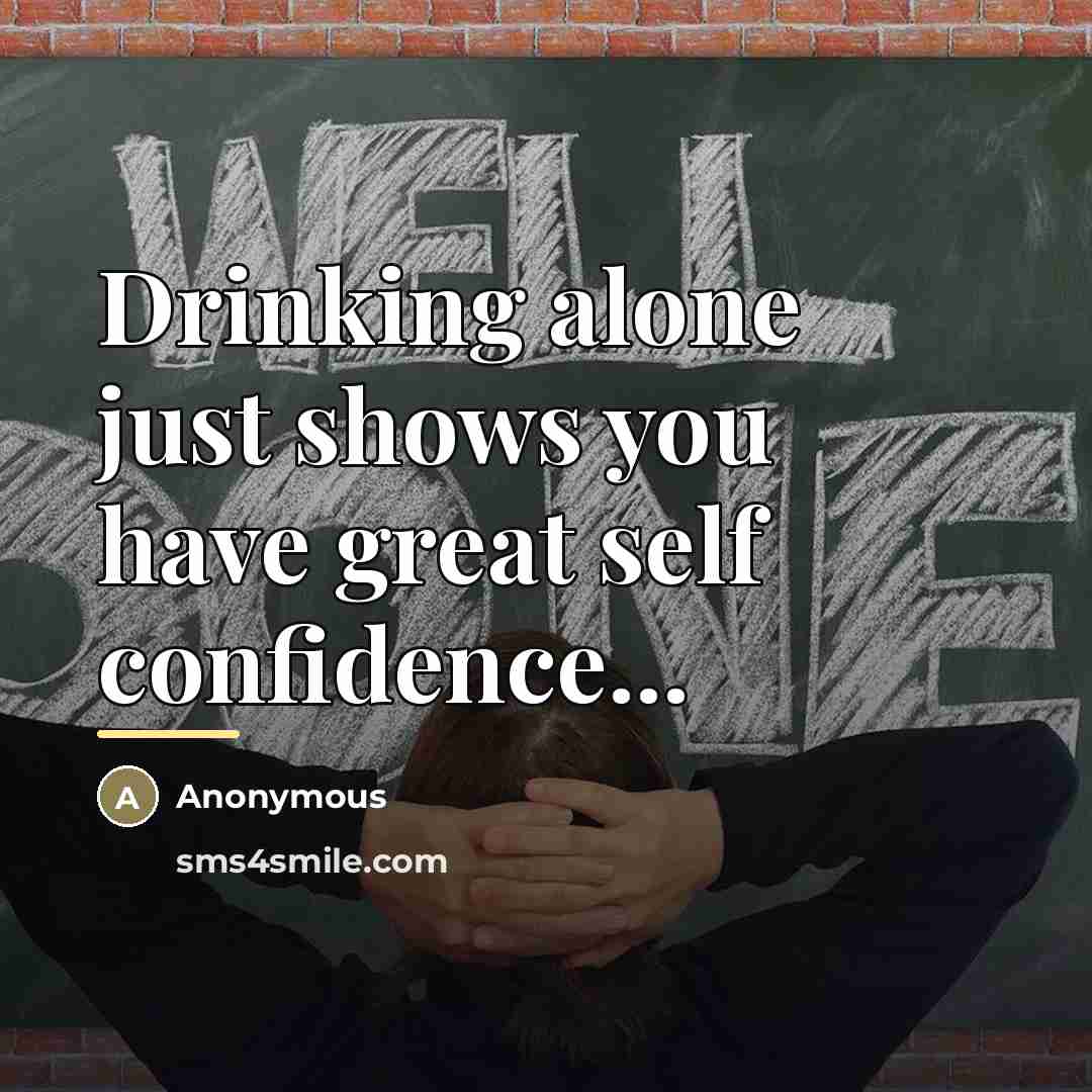 “Drinking alone just shows you have great self confidence...…” quote by Anonymous