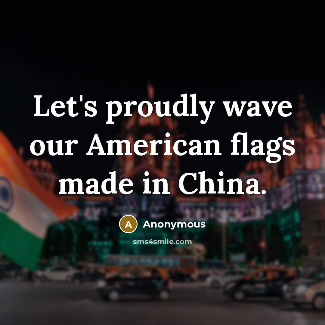 “Let's proudly wave our American flags made in China.” quote by Anonymous