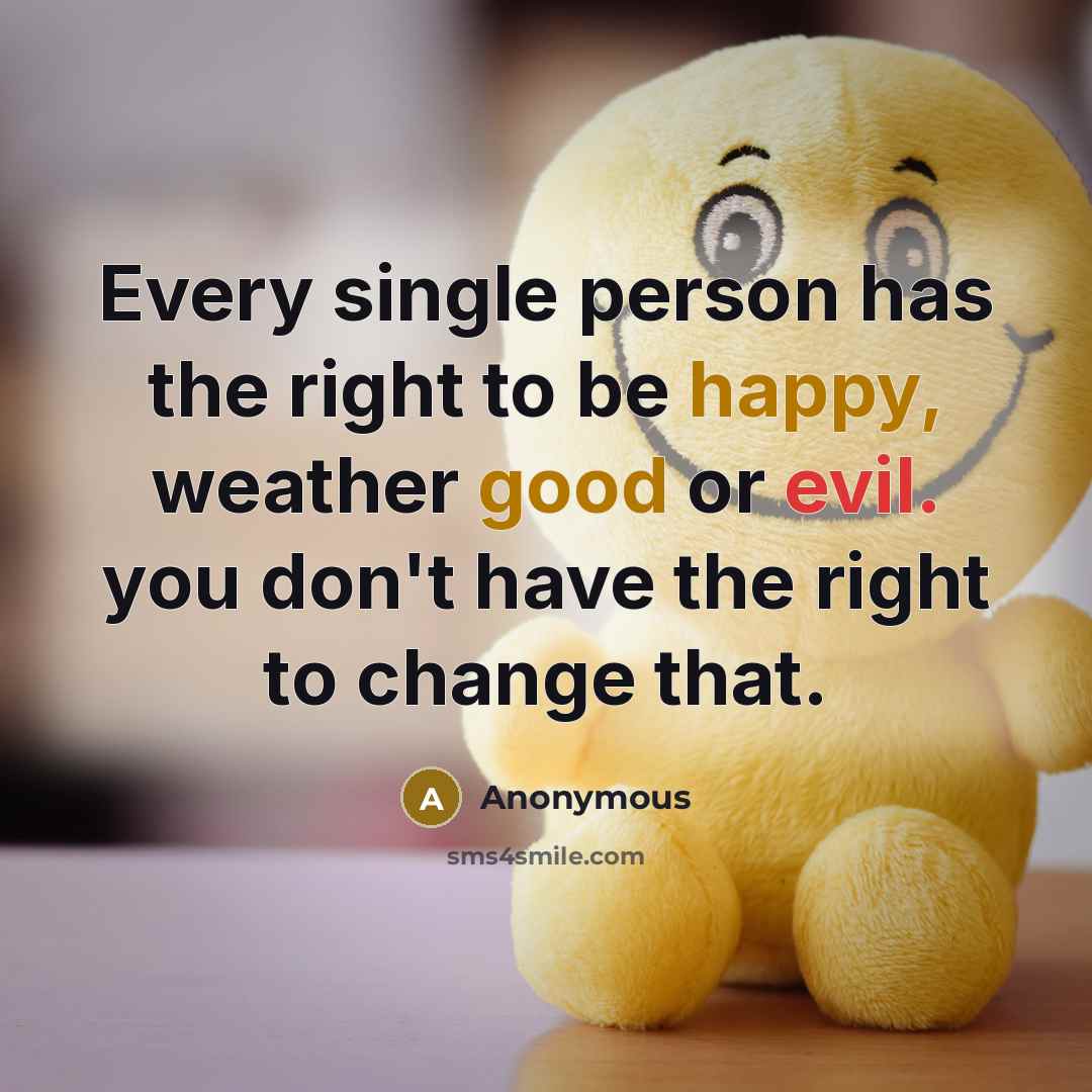 “Every single person has the right to be happy, weather good or evil. you don't have the right to change that.” quote by Anonymous