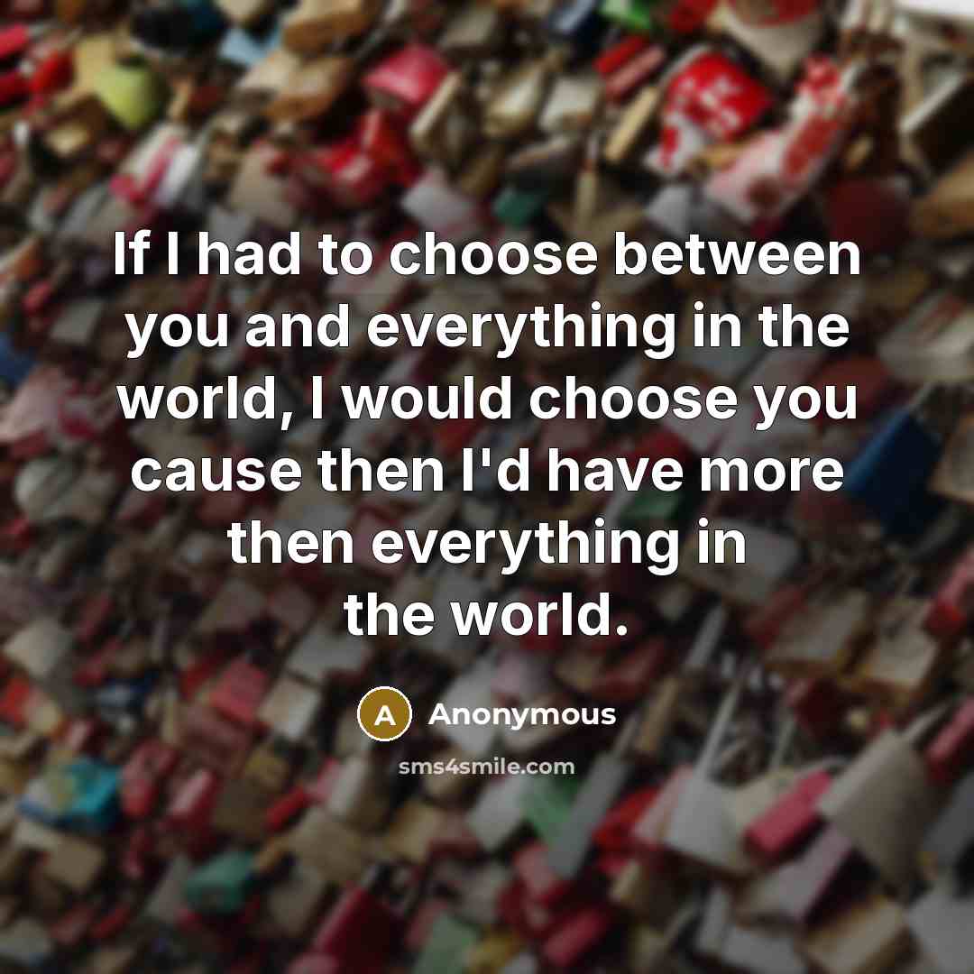 “If I had to choose between you and everything in…” quote by Anonymous