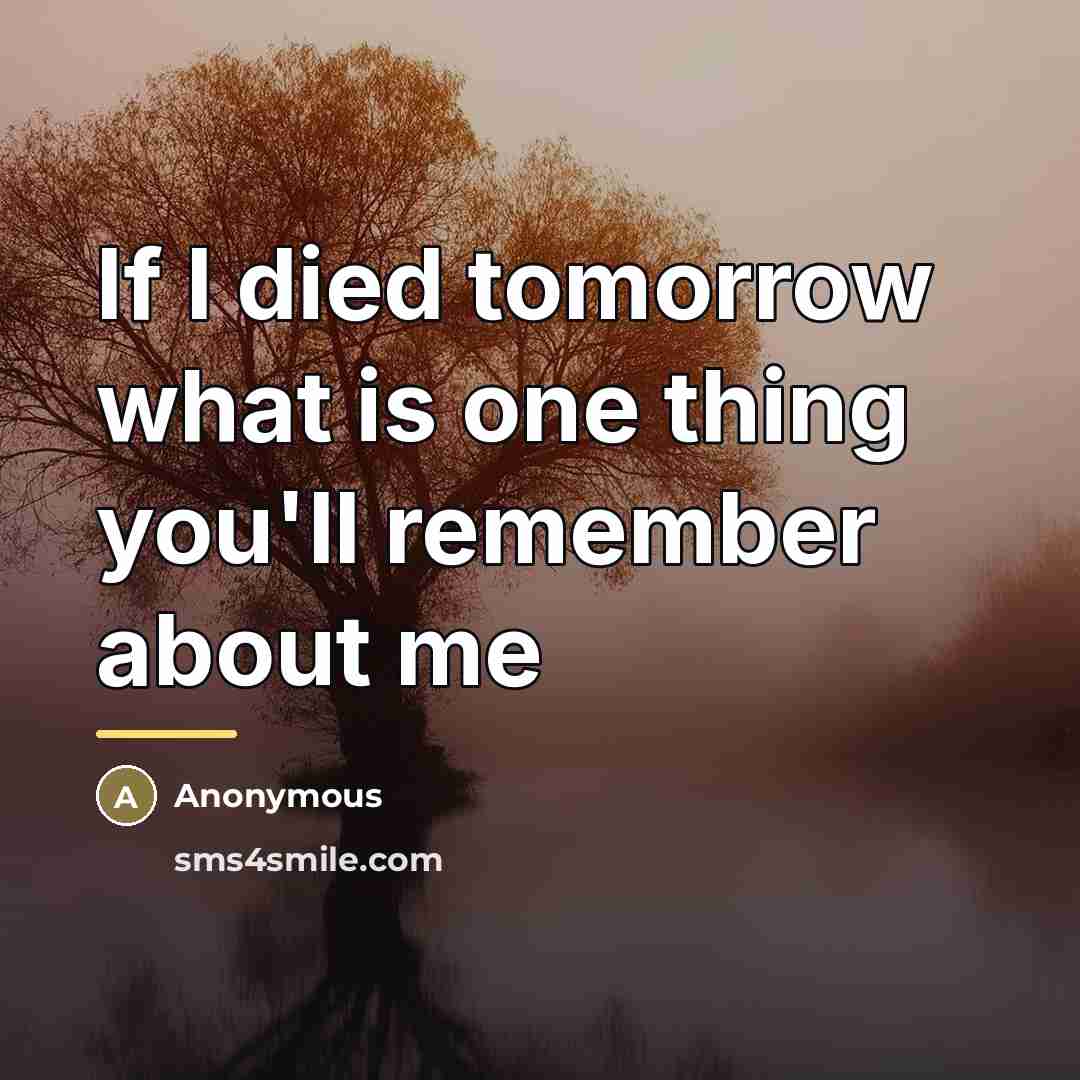 “If I died tomorrow what is one thing you'll remember…” quote by Anonymous