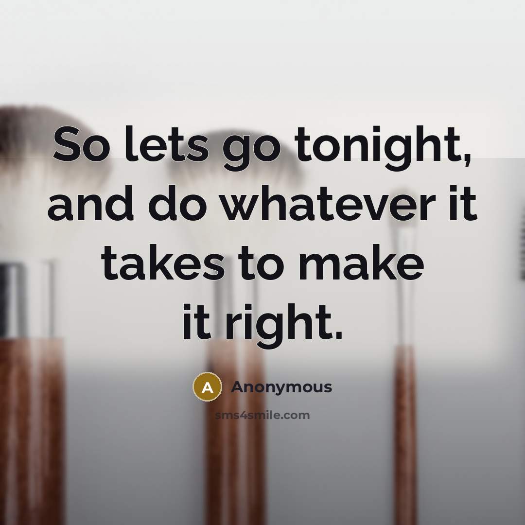 “So lets go tonight, and do whatever it takes to make it right.” quote by Anonymous