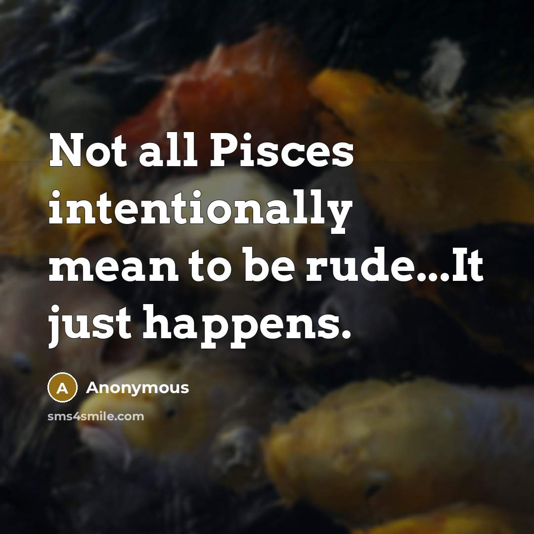“Not all Pisces intentionally mean to be rude...It just happens.…” quote by Anonymous