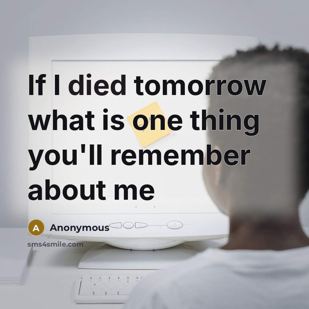 “If I died tomorrow what is one thing you'll remember about me” quote by Anonymous