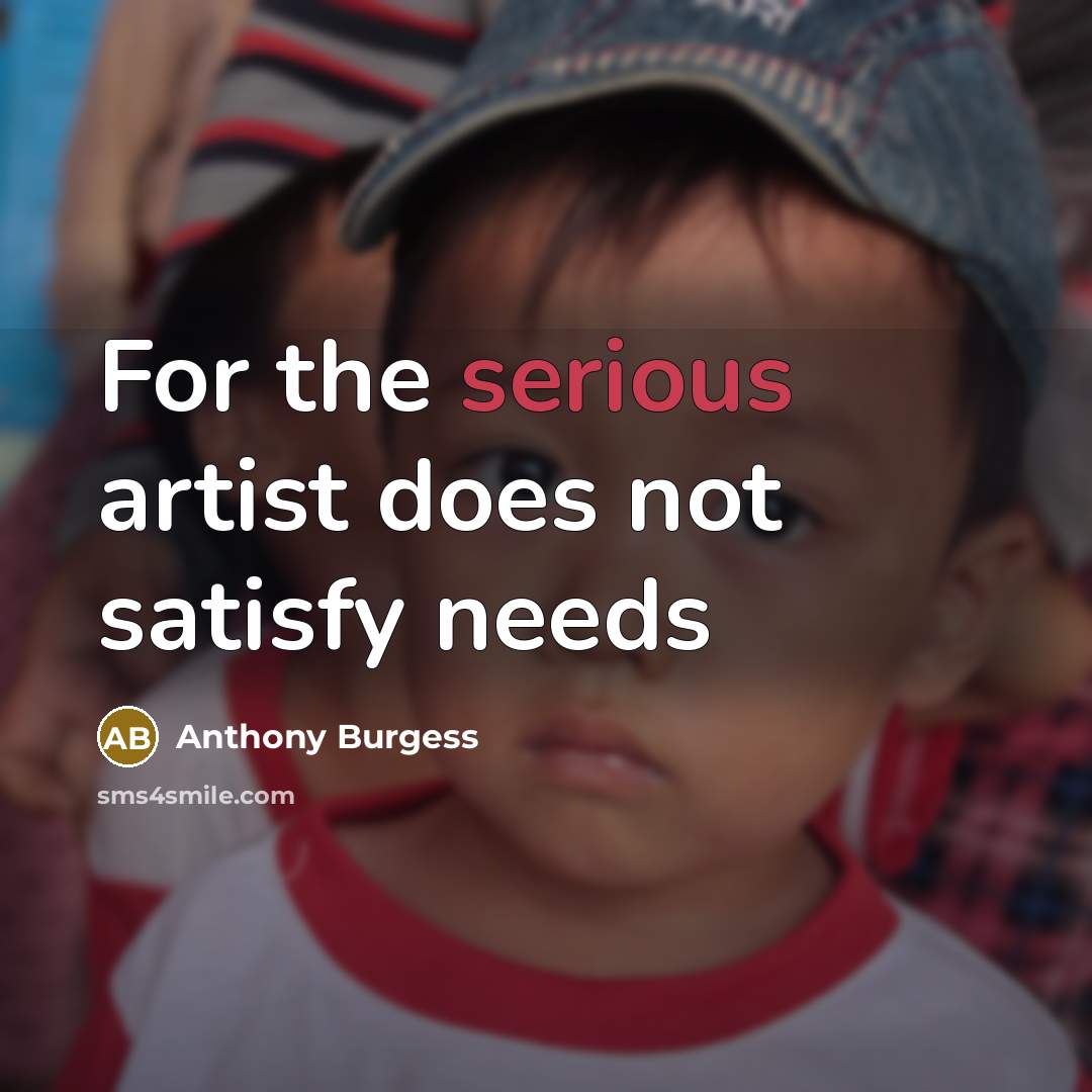 “For the serious artist does not satisfy needs…” quote by Anthony Burgess