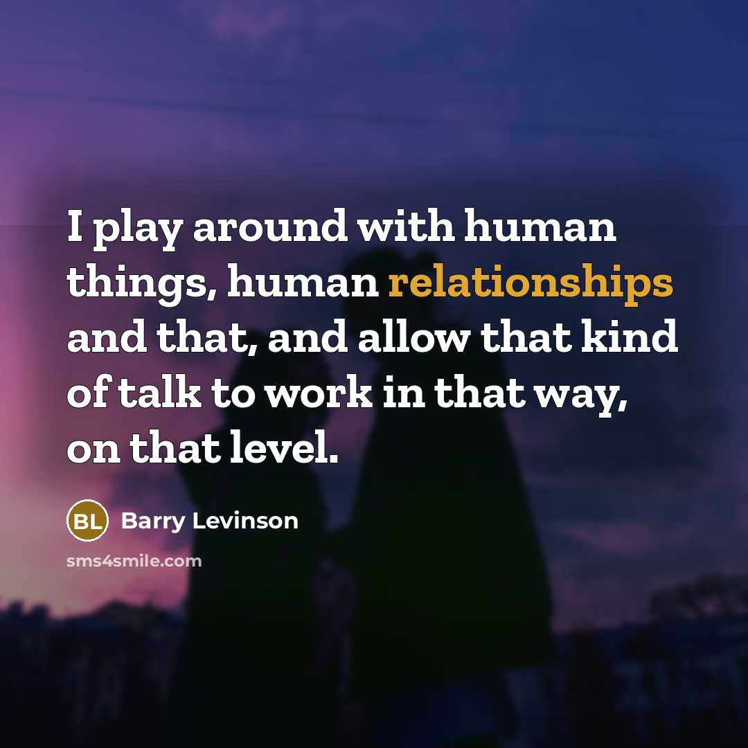 “I play around with human things, human relationships and that, and allow that kind of talk to work in that way, on that level.” quote by Barry Levinson