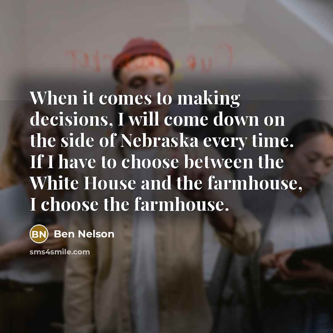 “When it comes to making decisions, I will come down on the side of Nebraska every time. If I have to choose between the White House and the farmhouse, I choose the farmhouse.” quote by Ben Nelson