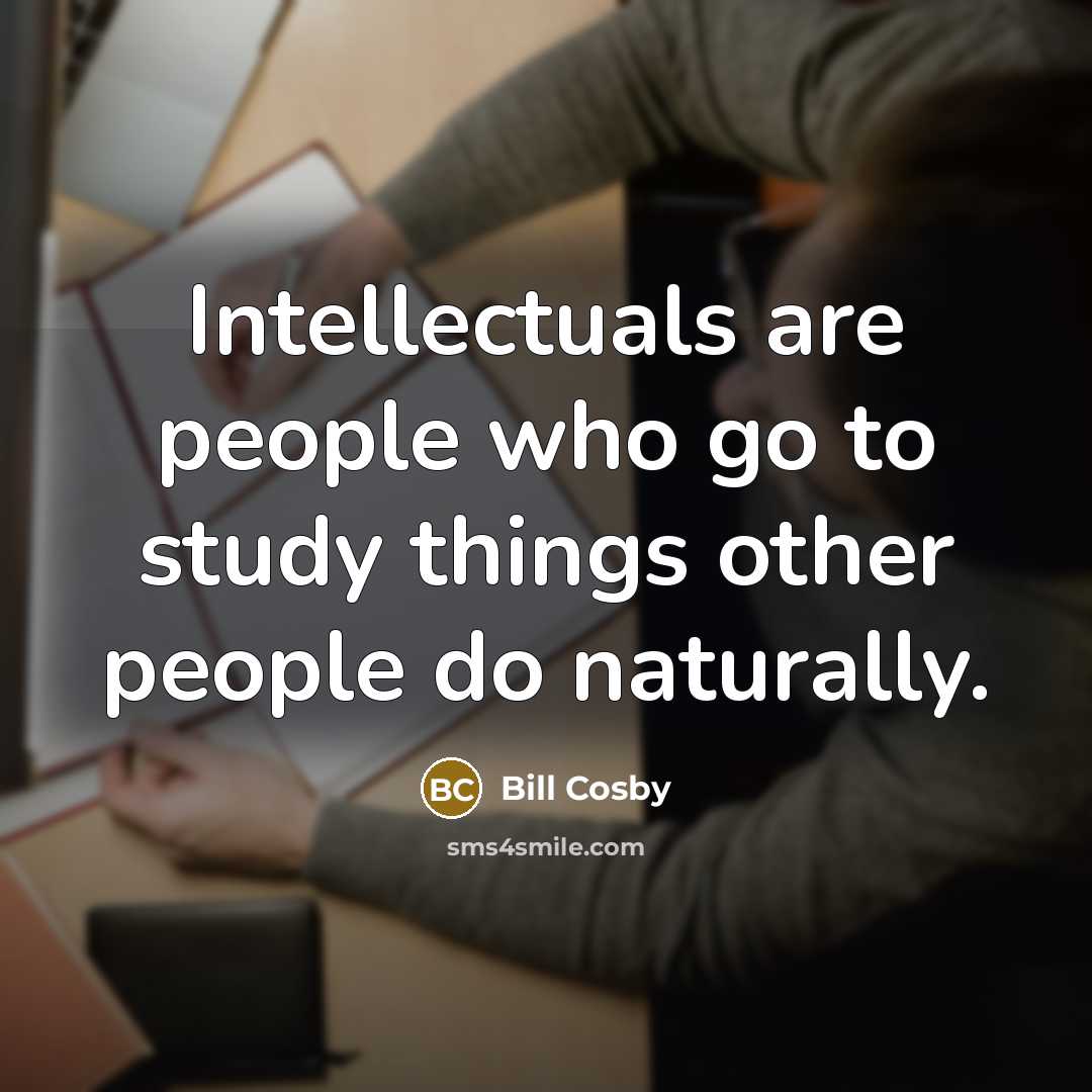 “Intellectuals are people who go to study things other people…” quote by Bill Cosby