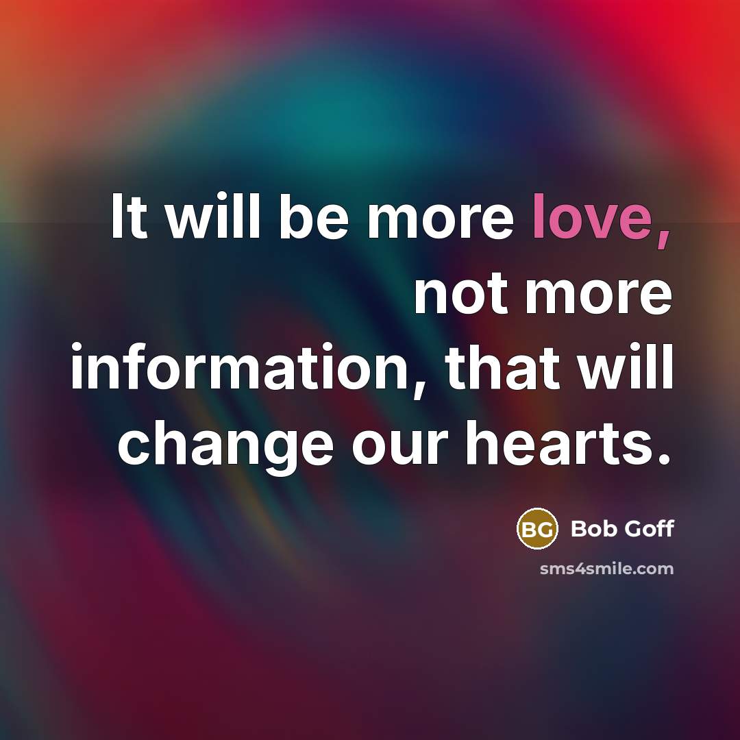 “It will be more love, not more information, that will change our hearts.” quote by Bob Goff