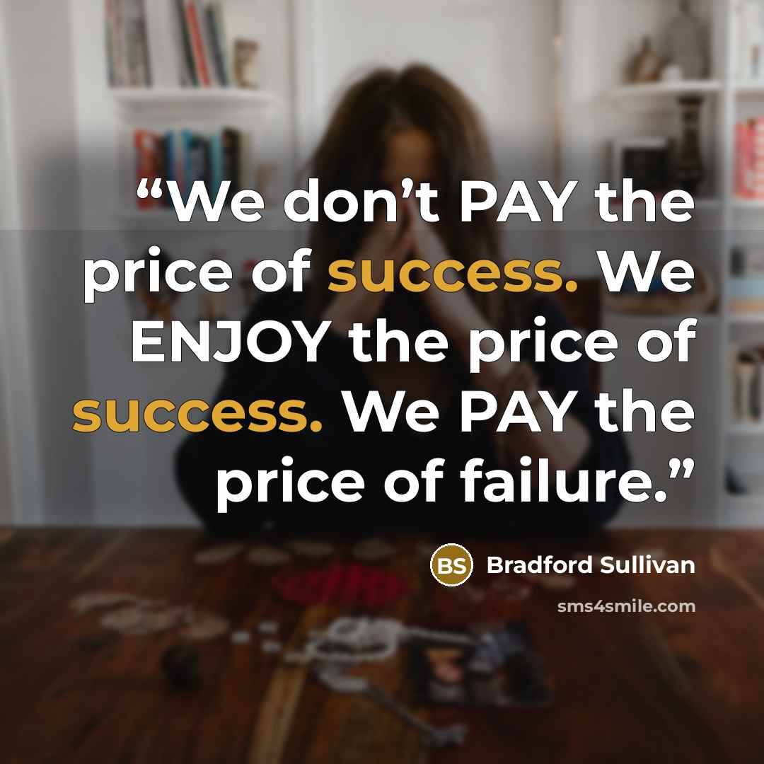 “We don’t PAY the price of success. We ENJOY the price of success. We PAY the price of failure.” quote by Bradford Sullivan