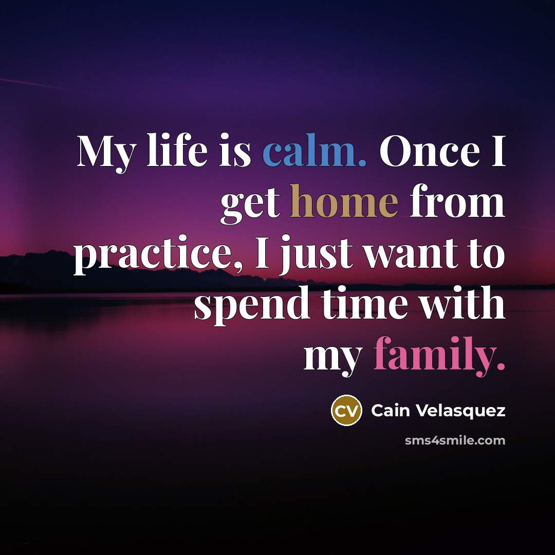 “My life is calm. Once I get home from practice, I just want to spend time with my family.” quote by Cain Velasquez